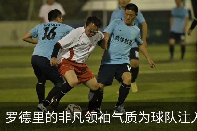 罗德里的非凡领袖气质为球队注入信心与动力